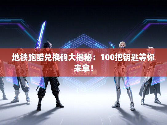 地铁跑酷兑换码大揭秘：100把钥匙等你来拿！