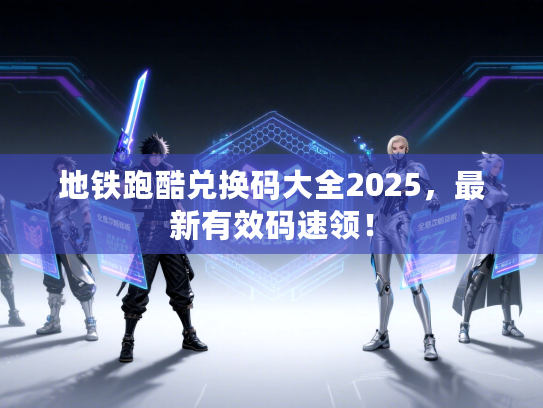 地铁跑酷兑换码大全2025，最新有效码速领！