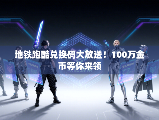 地铁跑酷兑换码大放送!100万金币等你来领 地铁跑酷兑换码大放送!100万金币等你来领