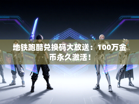 地铁跑酷兑换码大放送：100万金币永久激活！