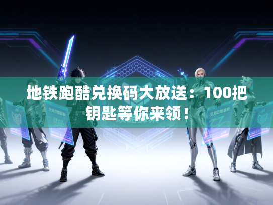地铁跑酷兑换码大放送：100把钥匙等你来领！