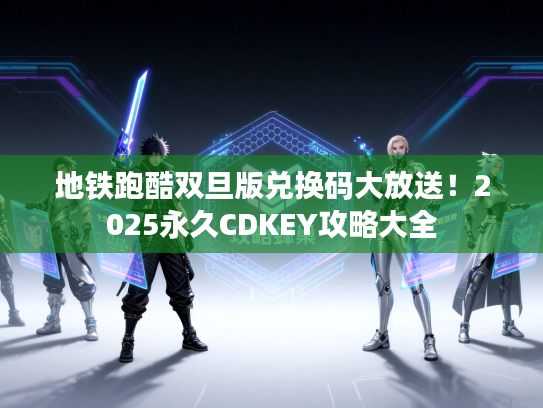 地铁跑酷双旦版兑换码大放送！2025永久CDKEY攻略大全