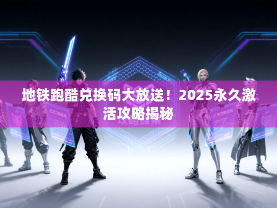 地铁跑酷兑换码大放送！2025永久激活攻略揭秘