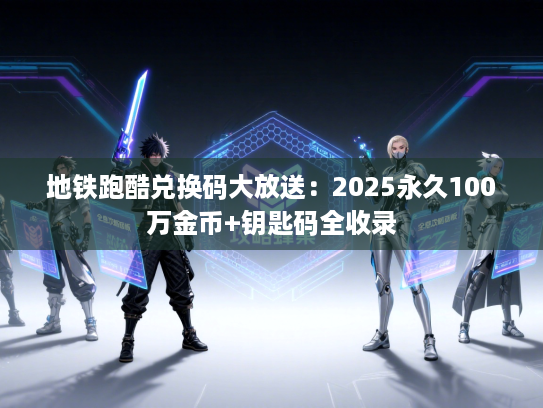 地铁跑酷兑换码大放送：2025永久100万金币+钥匙码全收录