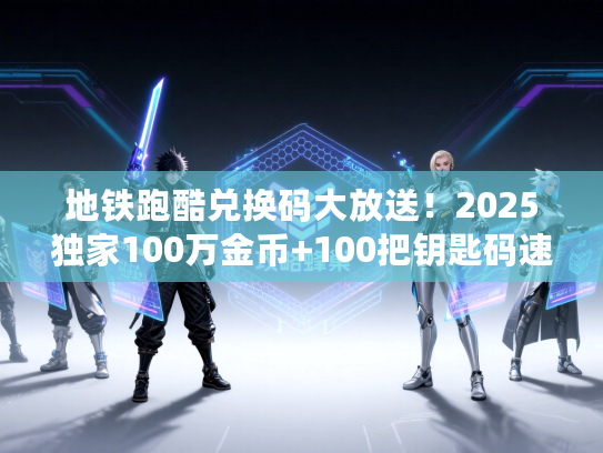 地铁跑酷兑换码大放送！2025独家100万金币+100把钥匙码速领
