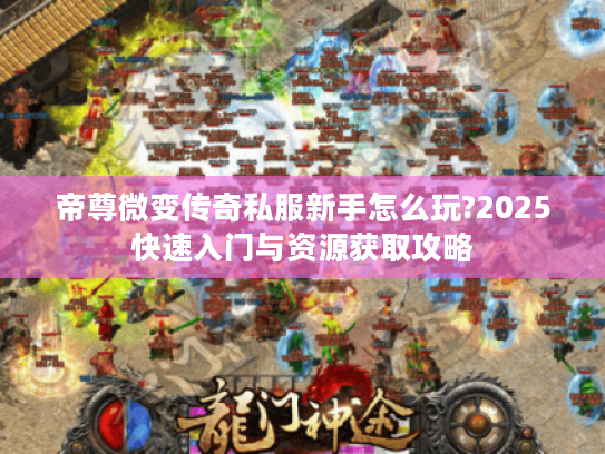 帝尊微变传奇私服新手怎么玩?2025快速入门与资源获取攻略