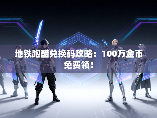 地铁跑酷兑换码攻略：100万金币免费领！