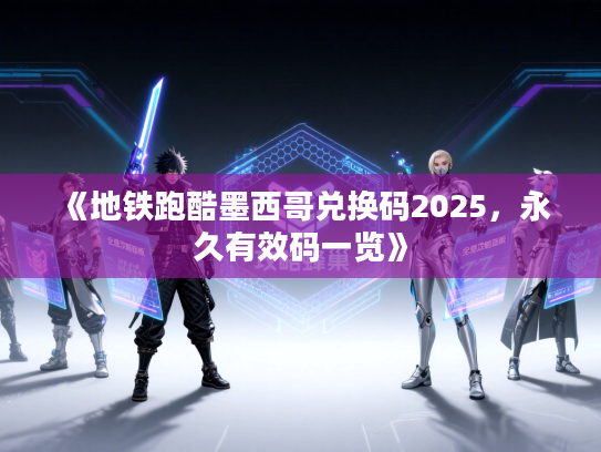 《地铁跑酷墨西哥兑换码2025，永久有效码一览》