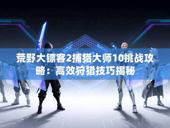 荒野大镖客2捕猎大师10挑战攻略：高效狩猎技巧揭秘