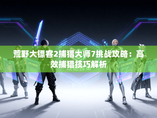 荒野大镖客2捕猎大师7挑战攻略：高效捕猎技巧解析