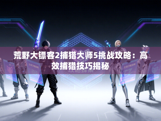 荒野大镖客2捕猎大师5挑战攻略：高效捕猎技巧揭秘