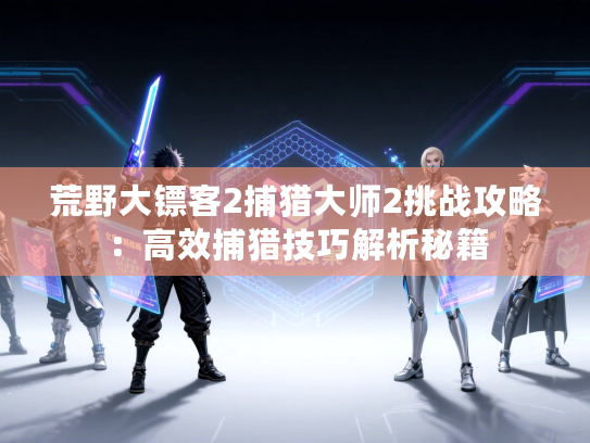 荒野大镖客2捕猎大师2挑战攻略：高效捕猎技巧解析秘籍