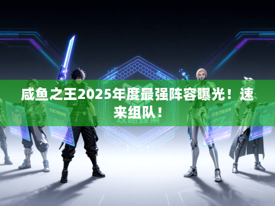 咸鱼之王2025年度最强阵容曝光！速来组队！