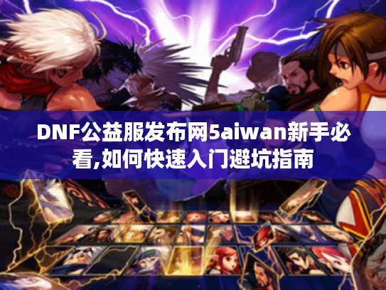 DNF公益服发布网5aiwan新手必看,如何快速入门避坑指南