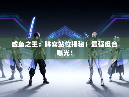 咸鱼之王：阵容站位揭秘！最强组合曝光！