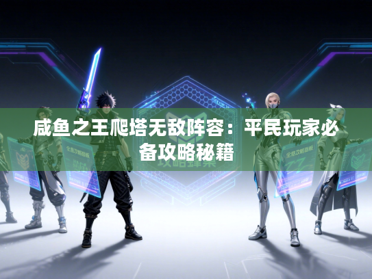 咸鱼之王爬塔无敌阵容：平民玩家必备攻略秘籍