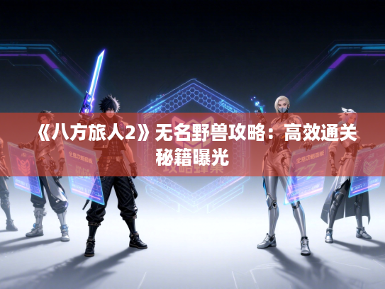 《八方旅人2》无名野兽攻略：高效通关秘籍曝光