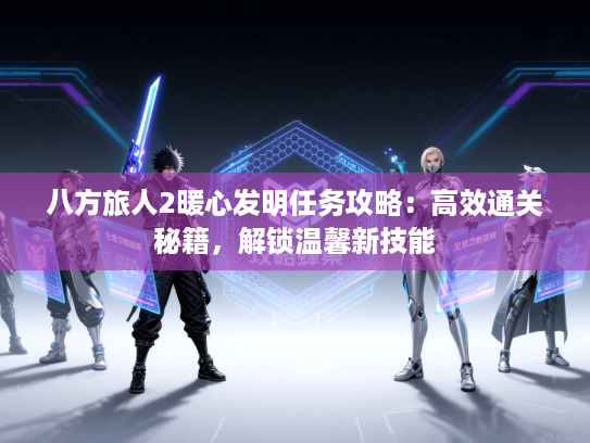 八方旅人2暖心发明任务攻略：高效通关秘籍，解锁温馨新技能