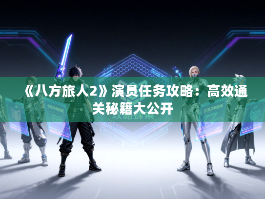 《八方旅人2》演员任务攻略：高效通关秘籍大公开