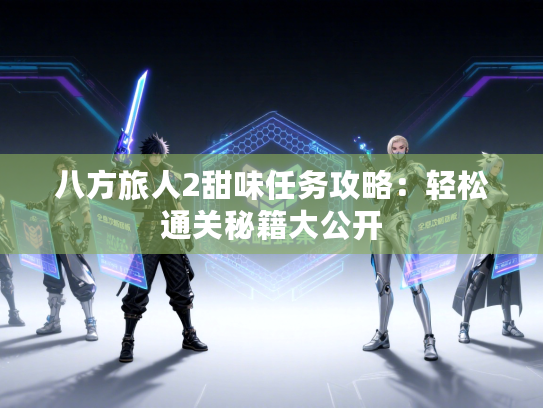 八方旅人2甜味任务攻略：轻松通关秘籍大公开