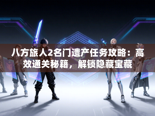 八方旅人2名门遗产任务攻略：高效通关秘籍，解锁隐藏宝藏