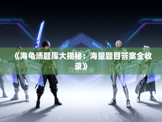 《海龟汤题库大揭秘：海量题目答案全收录》