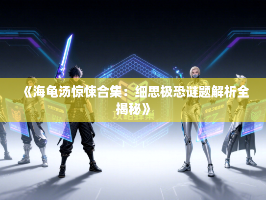 《海龟汤惊悚合集：细思极恐谜题解析全揭秘》