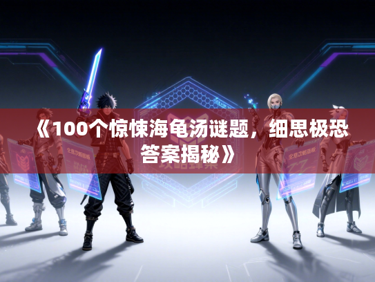 《100个惊悚海龟汤谜题，细思极恐答案揭秘》