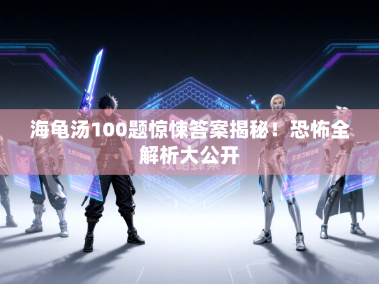 海龟汤100题惊悚答案揭秘！恐怖全解析大公开