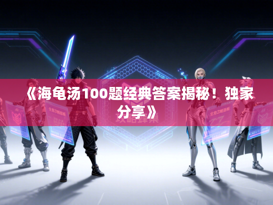 《海龟汤100题经典答案揭秘！独家分享》