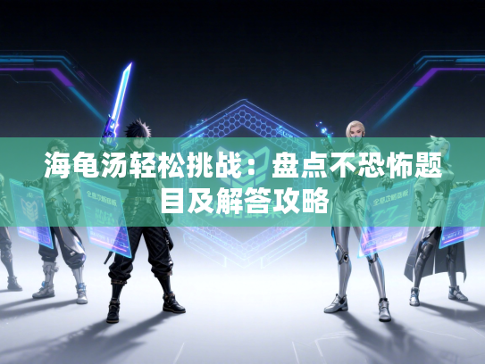 海龟汤轻松挑战：盘点不恐怖题目及解答攻略