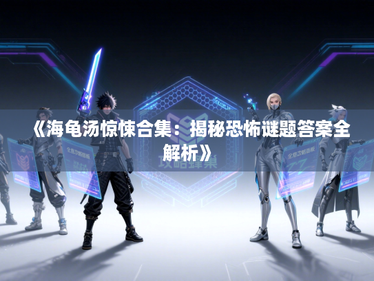 《海龟汤惊悚合集:揭秘恐怖谜题答案全解析》 《海龟汤惊悚合集:揭秘恐怖谜题答案全解析》