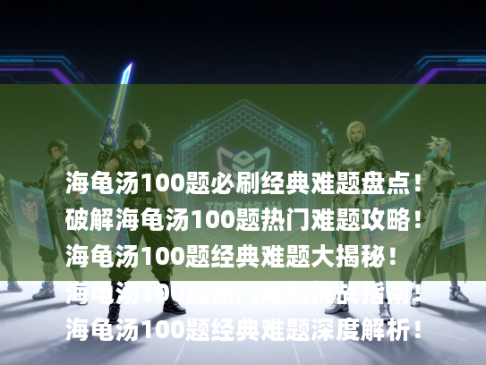 海龟汤100题必刷经典难题盘点！
破解海龟汤100题热门难题攻略！
海龟汤100题经典难题大揭秘！
海龟汤100题热门难题挑战指南！
海龟汤100题经典难题深度解析！