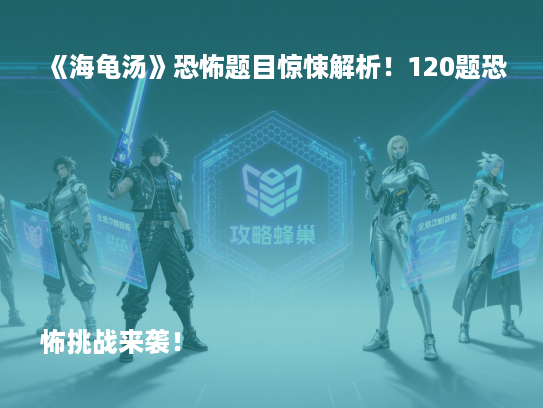 《海龟汤》恐怖题目惊悚解析！120题恐怖挑战来袭！

《海龟汤》恐怖谜题大揭秘！120题恐怖游戏全攻略！

《海龟汤》恐怖关卡解析！120题恐怖元素深度剖析！

《海龟汤》恐怖挑战来袭！120题恐怖谜题等你解！
