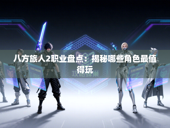 八方旅人2职业盘点：揭秘哪些角色最值得玩