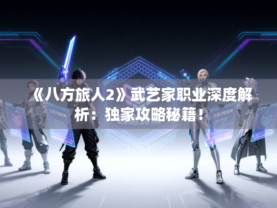 《八方旅人2》武艺家职业深度解析：独家攻略秘籍！