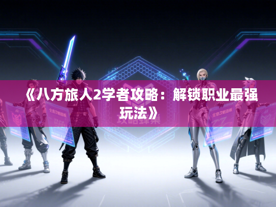 《八方旅人2学者攻略：解锁职业最强玩法》