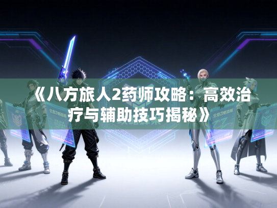 《八方旅人2药师攻略：高效治疗与辅助技巧揭秘》