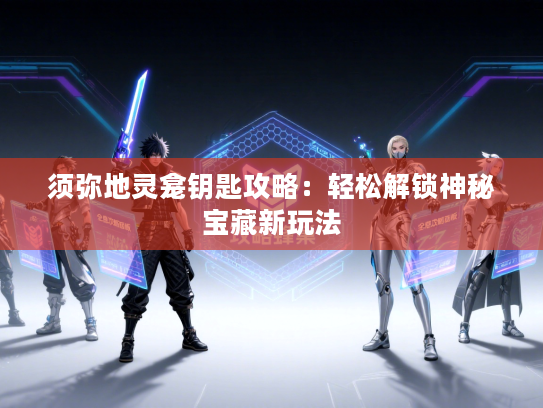 须弥地灵龛钥匙攻略：轻松解锁神秘宝藏新玩法