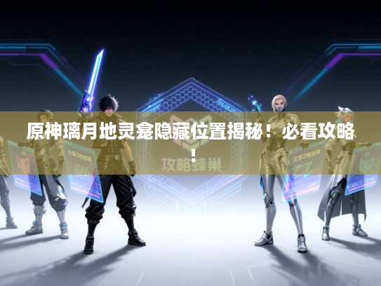 原神璃月地灵龛隐藏位置揭秘！必看攻略！