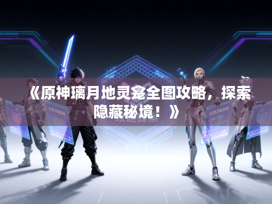 《原神璃月地灵龛全图攻略,探索隐藏秘境!》 《原神璃月地灵龛全图攻略,探索隐藏秘境!》