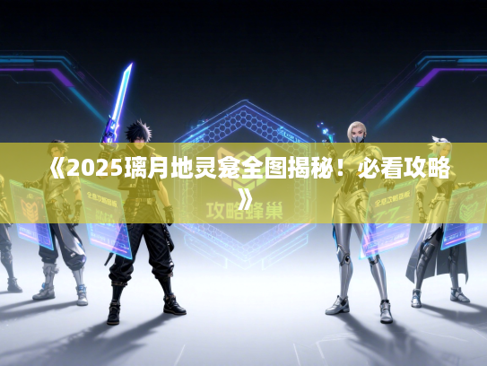 《2025璃月地灵龛全图揭秘!必看攻略》 《2025璃月地灵龛全图揭秘!必看攻略》