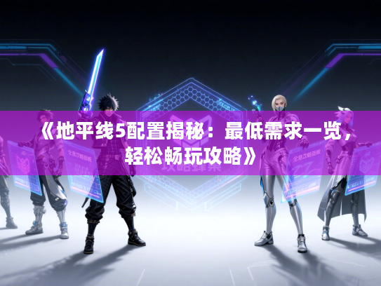 《地平线5配置揭秘：最低需求一览，轻松畅玩攻略》