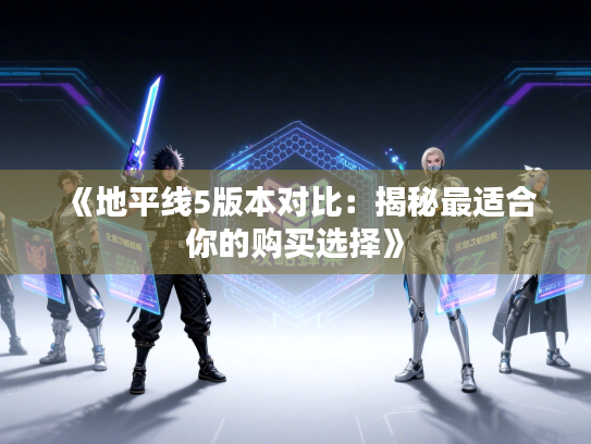《地平线5版本对比：揭秘最适合你的购买选择》