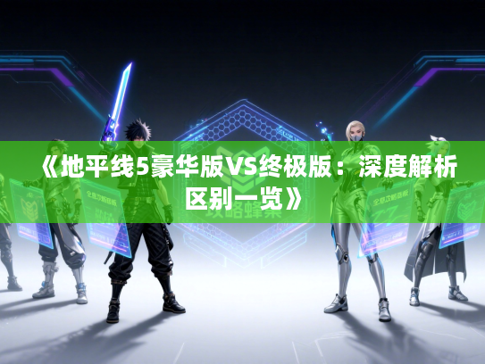 《地平线5豪华版VS终极版：深度解析区别一览》