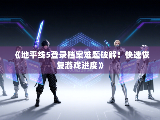 《地平线5登录档案难题破解！快速恢复游戏进度》