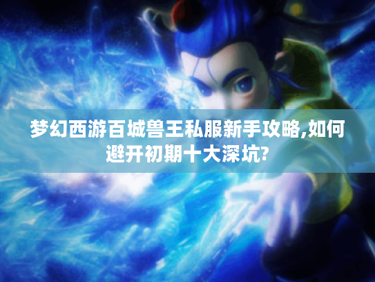 梦幻西游百城兽王私服新手攻略,如何避开初期十大深坑?