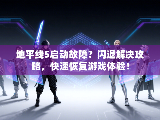 地平线5启动故障？闪退解决攻略，快速恢复游戏体验！