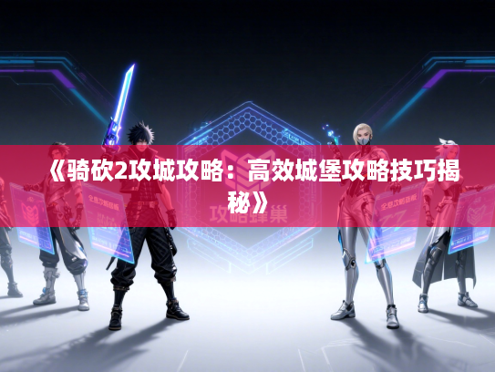 《骑砍2攻城攻略：高效城堡攻略技巧揭秘》
