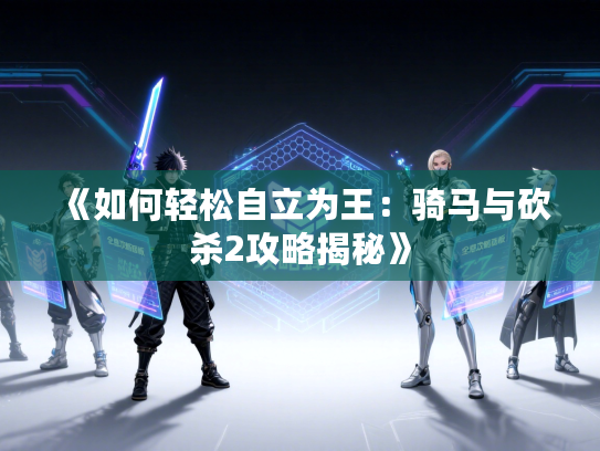 《如何轻松自立为王：骑马与砍杀2攻略揭秘》